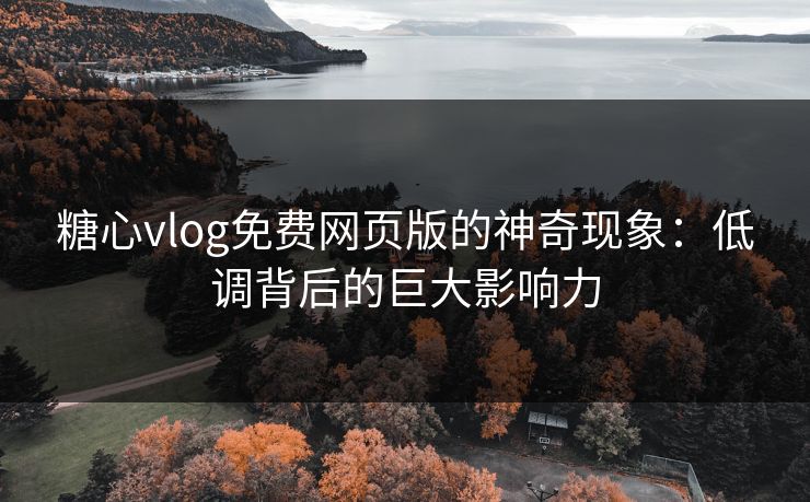 糖心vlog免费网页版的神奇现象:低调背后的巨大影响力 糖心vlog免费网页版的神奇现象:低调背后的巨大影响力