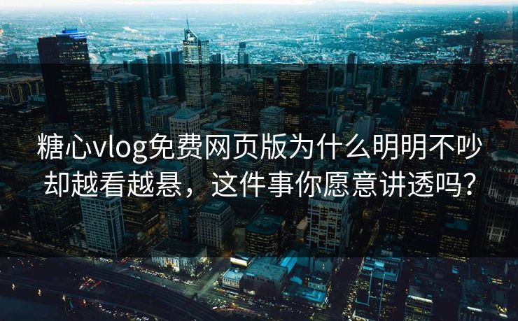 糖心vlog免费网页版为什么明明不吵却越看越悬，这件事你愿意讲透吗？