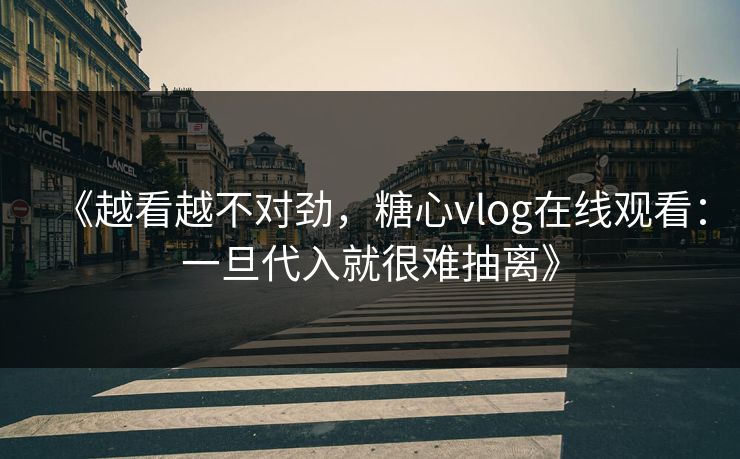 《越看越不对劲，糖心vlog在线观看：一旦代入就很难抽离》