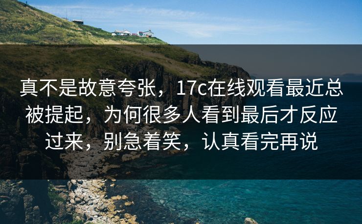 真不是故意夸张，17c在线观看最近总被提起，为何很多人看到最后才反应过来，别急着笑，认真看完再说