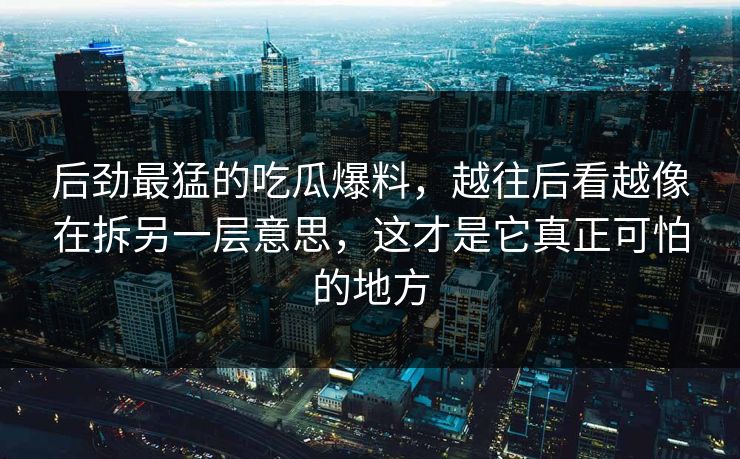 后劲最猛的吃瓜爆料，越往后看越像在拆另一层意思，这才是它真正可怕的地方
