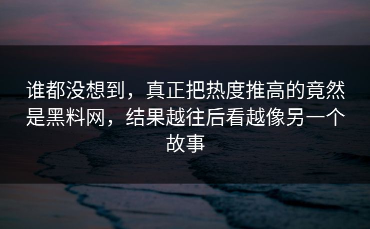 谁都没想到，真正把热度推高的竟然是黑料网，结果越往后看越像另一个故事