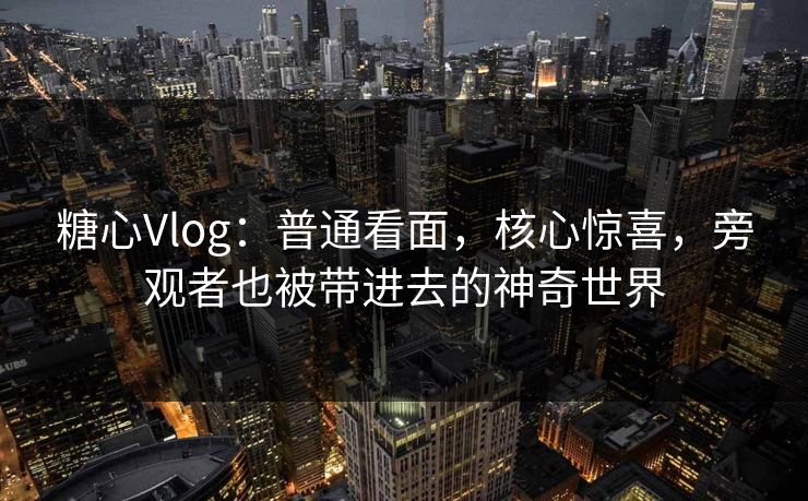 糖心Vlog：普通看面，核心惊喜，旁观者也被带进去的神奇世界