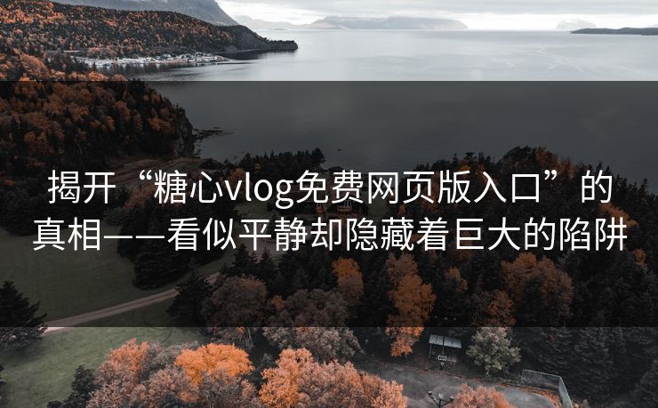 揭开“糖心vlog免费网页版入口”的真相——看似平静却隐藏着巨大的陷阱