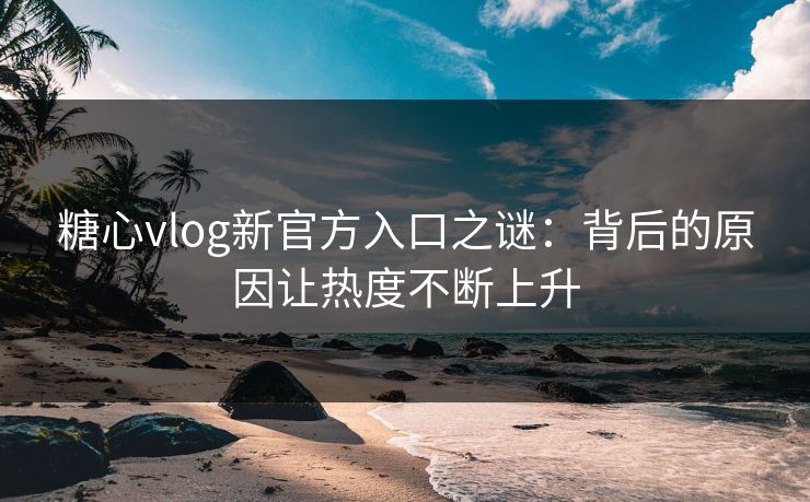 糖心vlog新官方入口之谜：背后的原因让热度不断上升