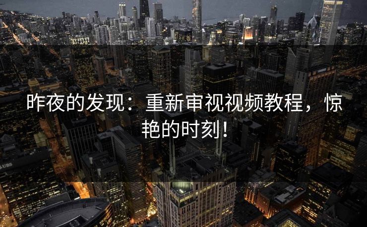 昨夜的发现：重新审视视频教程，惊艳的时刻！