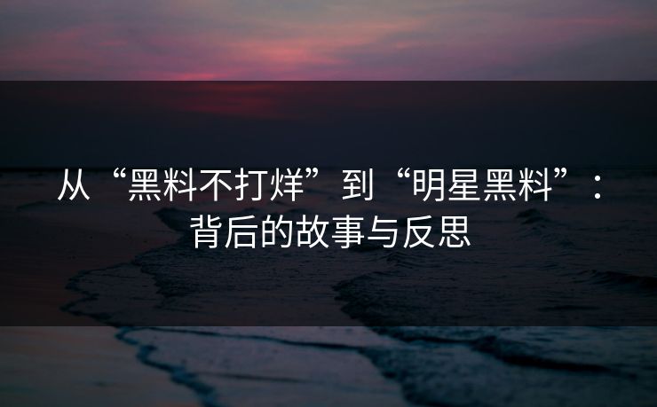 从“黑料不打烊”到“明星黑料”：背后的故事与反思