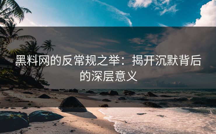 黑料网的反常规之举：揭开沉默背后的深层意义