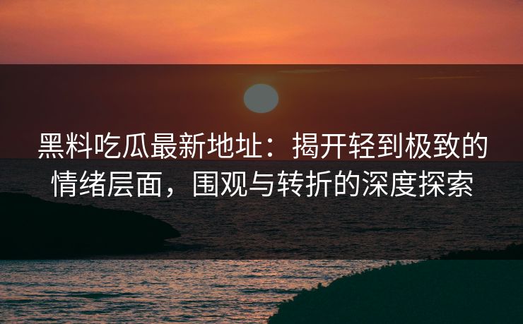黑料吃瓜最新地址：揭开轻到极致的情绪层面，围观与转折的深度探索