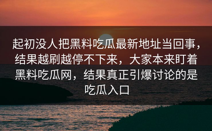 起初没人把黑料吃瓜最新地址当回事，结果越刷越停不下来，大家本来盯着黑料吃瓜网，结果真正引爆讨论的是吃瓜入口