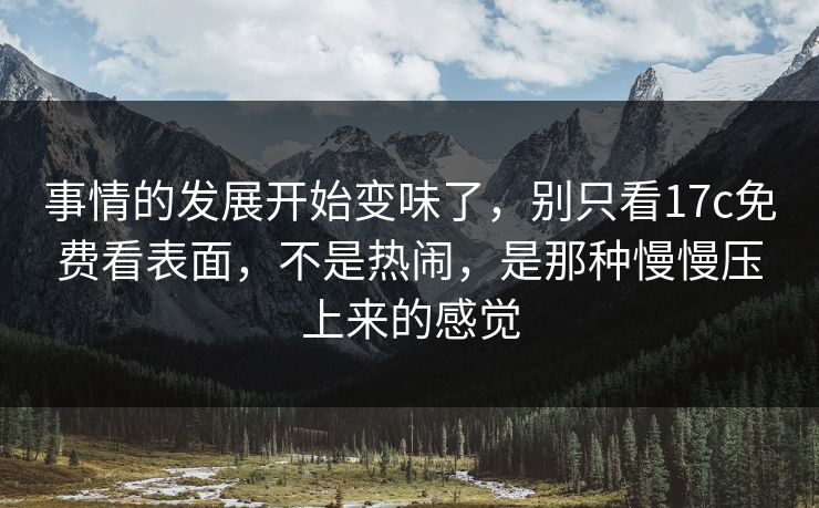 事情的发展开始变味了，别只看17c免费看表面，不是热闹，是那种慢慢压上来的感觉