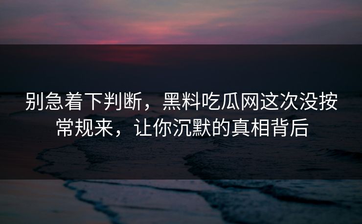 别急着下判断，黑料吃瓜网这次没按常规来，让你沉默的真相背后
