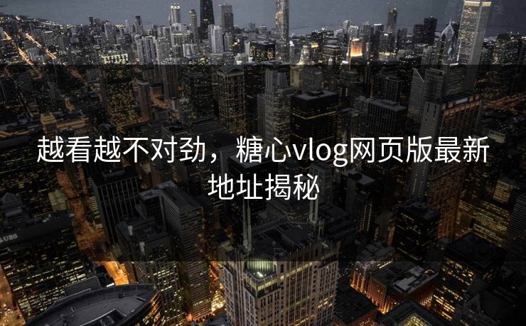 越看越不对劲，糖心vlog网页版最新地址揭秘