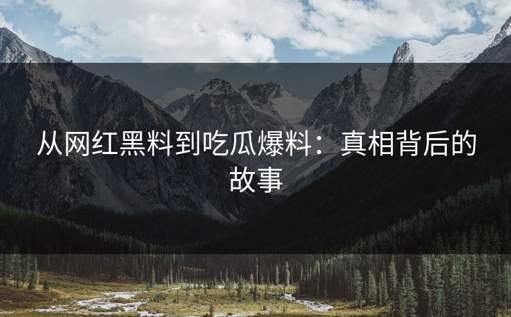 从网红黑料到吃瓜爆料：真相背后的故事