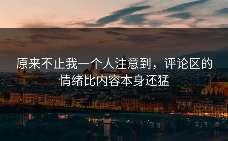 原来不止我一个人注意到，评论区的情绪比内容本身还猛