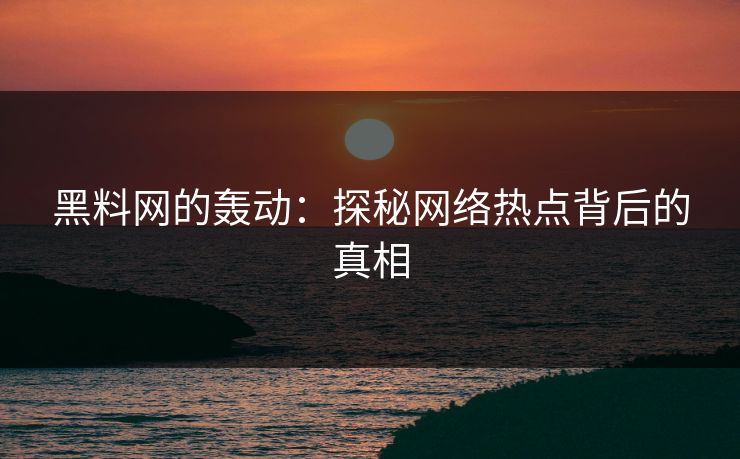 黑料网的轰动：探秘网络热点背后的真相