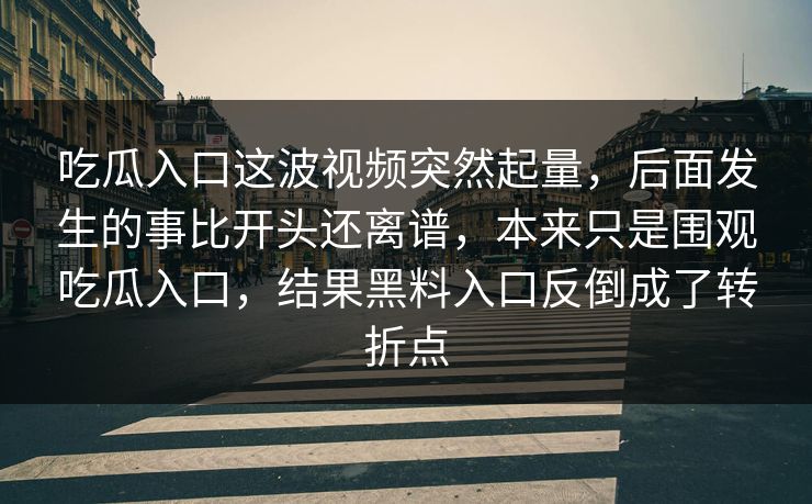 吃瓜入口这波视频突然起量，后面发生的事比开头还离谱，本来只是围观吃瓜入口，结果黑料入口反倒成了转折点
