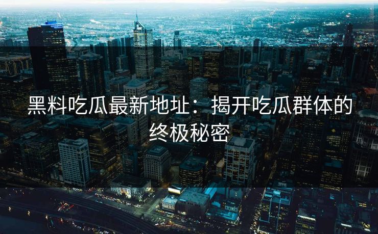黑料吃瓜最新地址：揭开吃瓜群体的终极秘密
