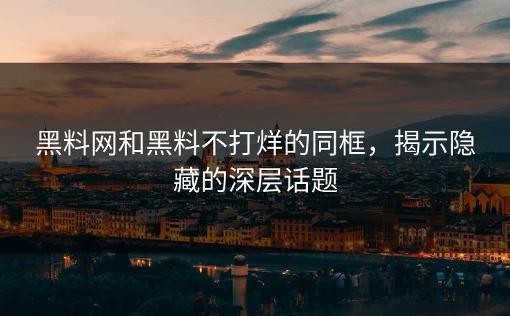 黑料网和黑料不打烊的同框，揭示隐藏的深层话题