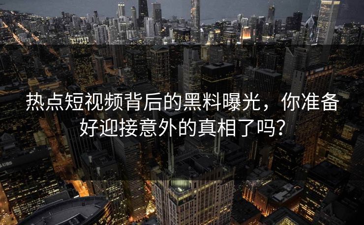 热点短视频背后的黑料曝光，你准备好迎接意外的真相了吗？