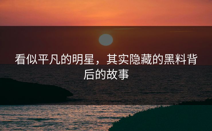 看似平凡的明星，其实隐藏的黑料背后的故事