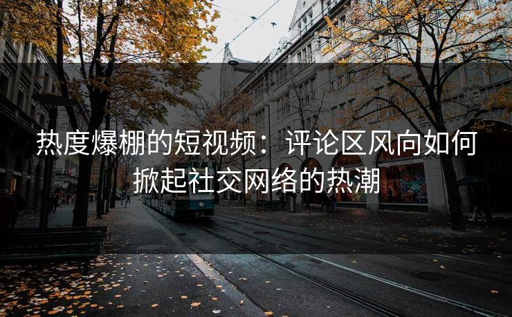 热度爆棚的短视频：评论区风向如何掀起社交网络的热潮