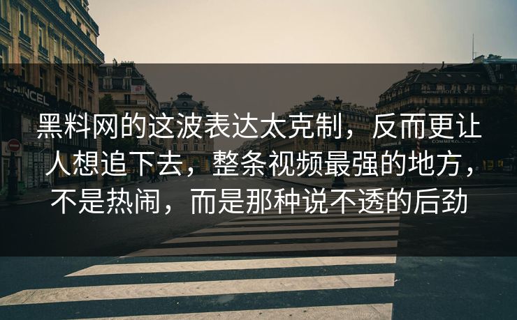 黑料网的这波表达太克制，反而更让人想追下去，整条视频最强的地方，不是热闹，而是那种说不透的后劲
