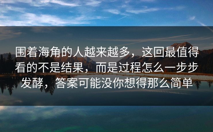 围着海角的人越来越多，这回最值得看的不是结果，而是过程怎么一步步发酵，答案可能没你想得那么简单