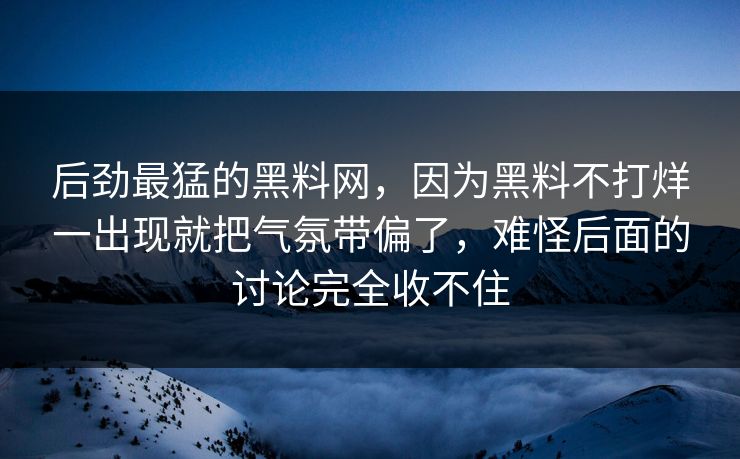 后劲最猛的黑料网，因为黑料不打烊一出现就把气氛带偏了，难怪后面的讨论完全收不住