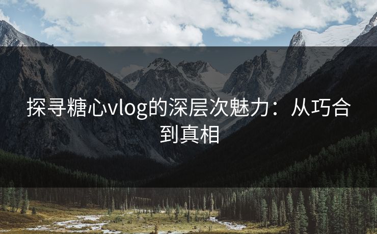 探寻糖心vlog的深层次魅力：从巧合到真相