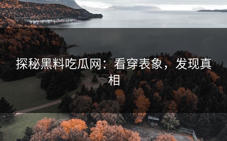 探秘黑料吃瓜网：看穿表象，发现真相
