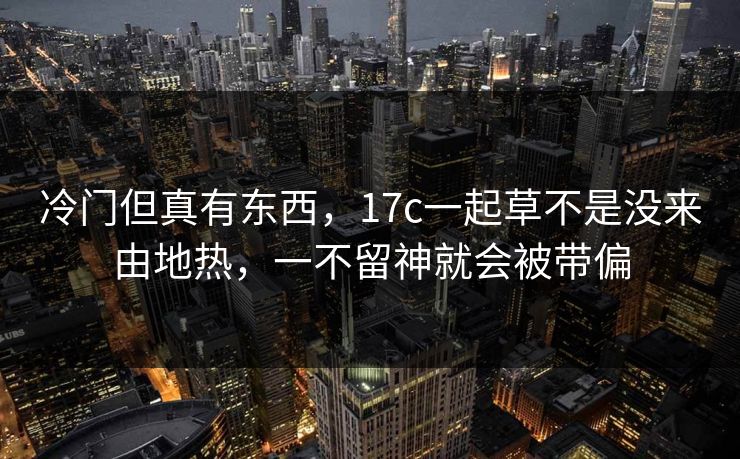 冷门但真有东西，17c一起草不是没来由地热，一不留神就会被带偏