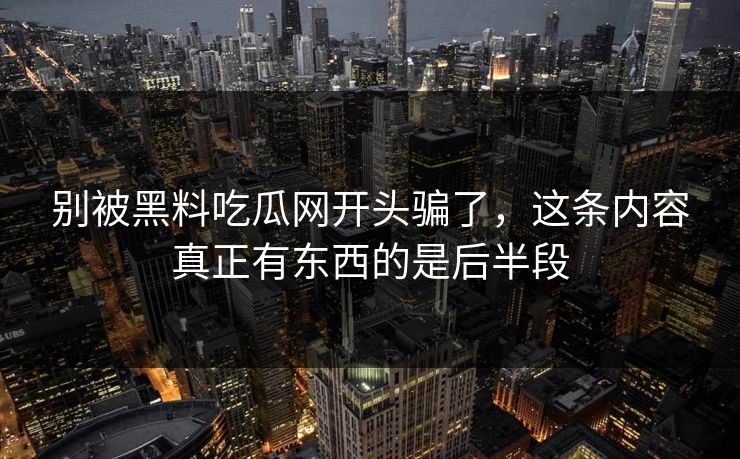 别被黑料吃瓜网开头骗了，这条内容真正有东西的是后半段