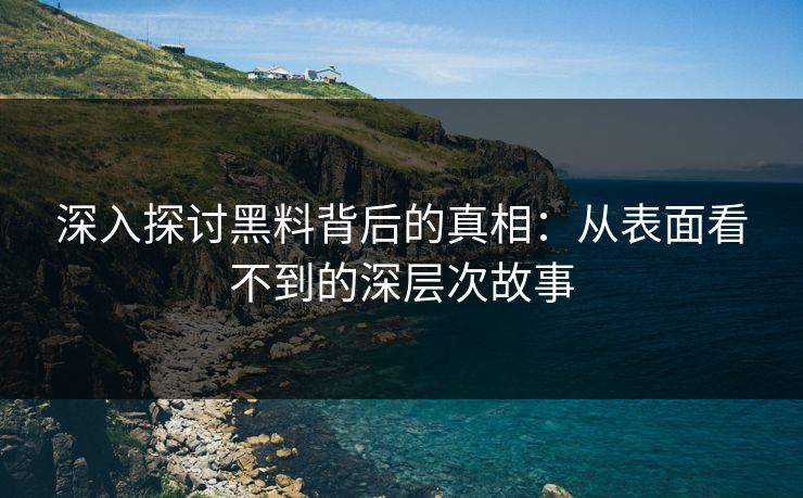 深入探讨黑料背后的真相：从表面看不到的深层次故事