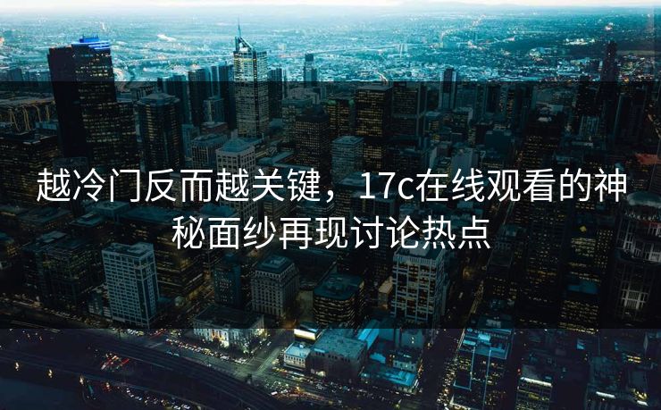 越冷门反而越关键，17c在线观看的神秘面纱再现讨论热点