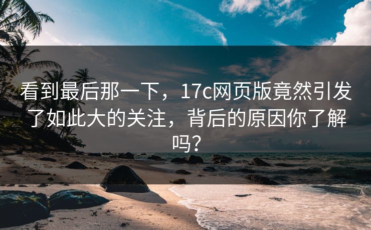 看到最后那一下，17c网页版竟然引发了如此大的关注，背后的原因你了解吗？