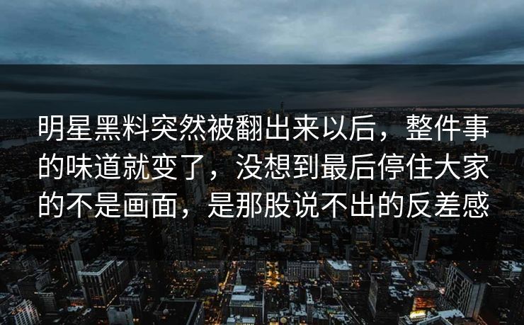 明星黑料突然被翻出来以后，整件事的味道就变了，没想到最后停住大家的不是画面，是那股说不出的反差感