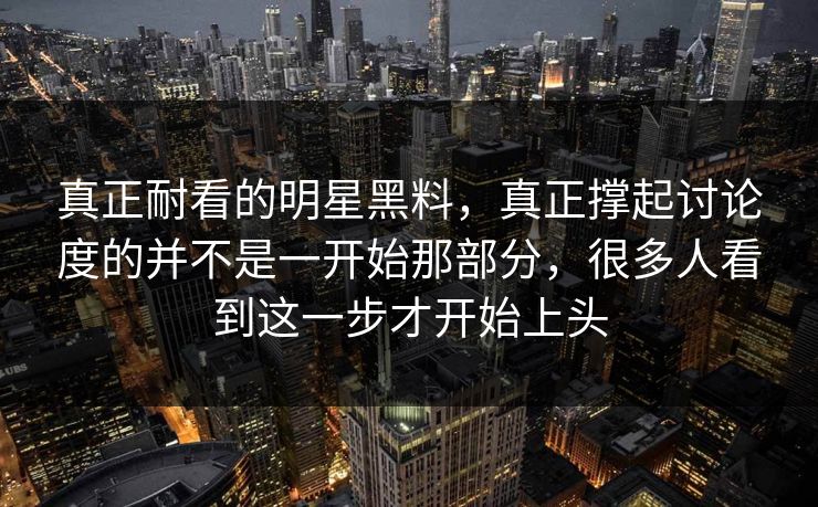 真正耐看的明星黑料，真正撑起讨论度的并不是一开始那部分，很多人看到这一步才开始上头