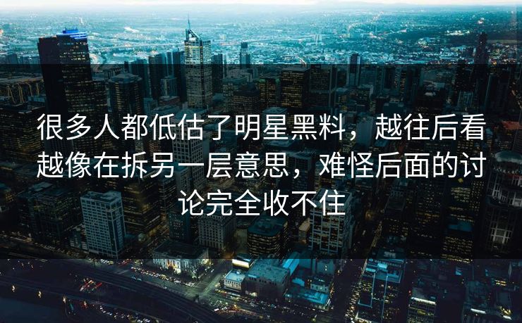很多人都低估了明星黑料，越往后看越像在拆另一层意思，难怪后面的讨论完全收不住