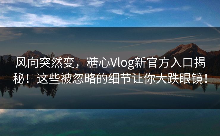 风向突然变，糖心Vlog新官方入口揭秘！这些被忽略的细节让你大跌眼镜！