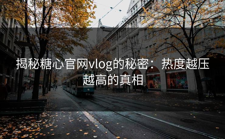 揭秘糖心官网vlog的秘密：热度越压越高的真相