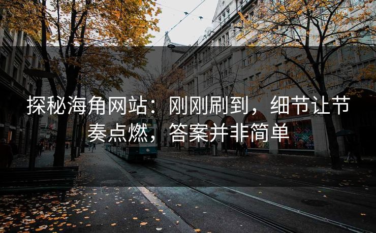 探秘海角网站：刚刚刷到，细节让节奏点燃，答案并非简单