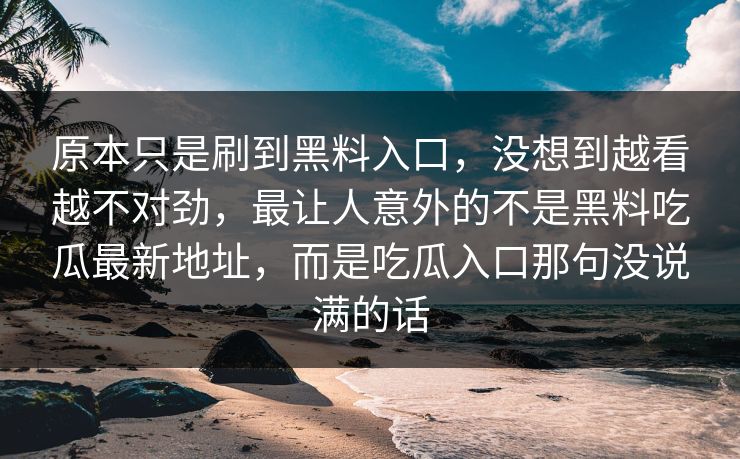 原本只是刷到黑料入口，没想到越看越不对劲，最让人意外的不是黑料吃瓜最新地址，而是吃瓜入口那句没说满的话