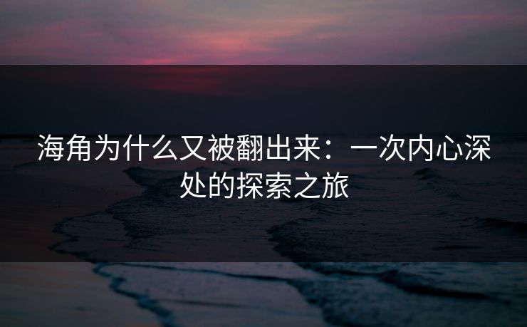 海角为什么又被翻出来：一次内心深处的探索之旅