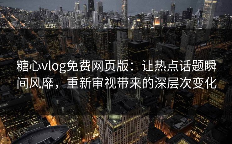 糖心vlog免费网页版：让热点话题瞬间风靡，重新审视带来的深层次变化