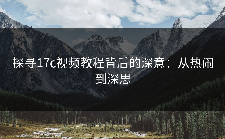 探寻17c视频教程背后的深意：从热闹到深思