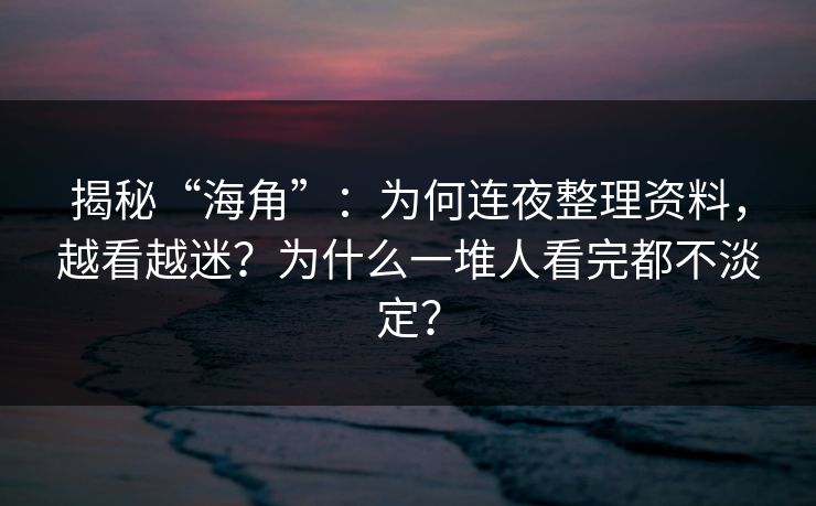 揭秘“海角”：为何连夜整理资料，越看越迷？为什么一堆人看完都不淡定？