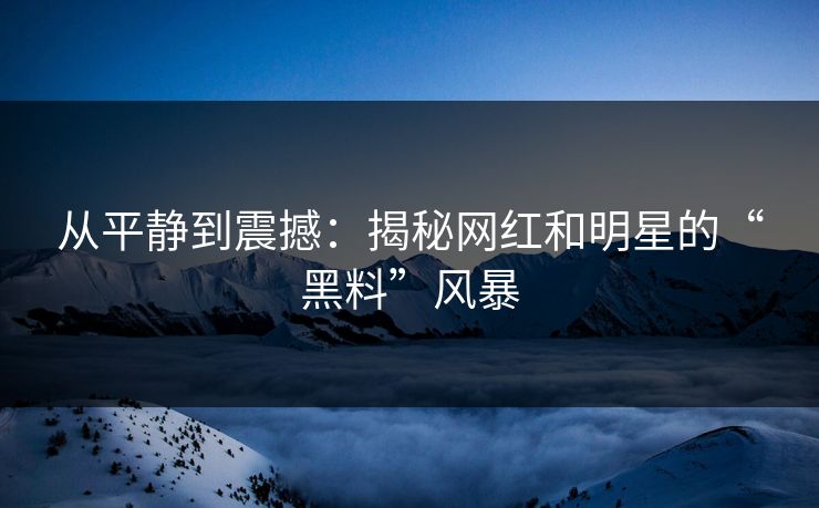 从平静到震撼：揭秘网红和明星的“黑料”风暴