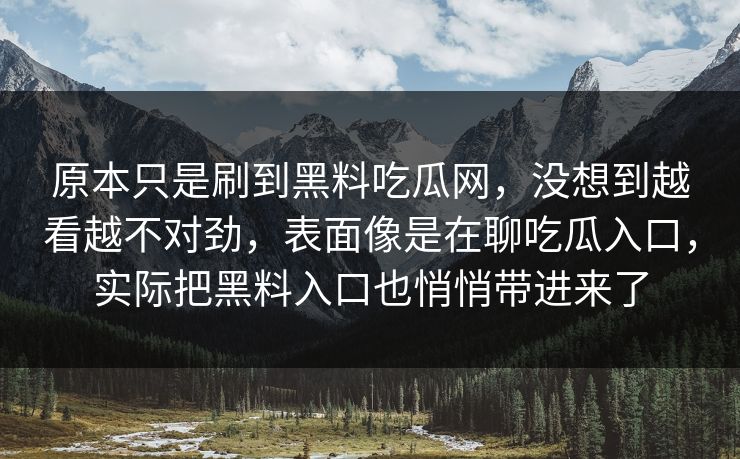 原本只是刷到黑料吃瓜网，没想到越看越不对劲，表面像是在聊吃瓜入口，实际把黑料入口也悄悄带进来了