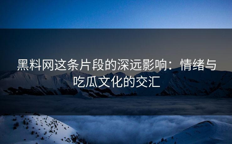 黑料网这条片段的深远影响：情绪与吃瓜文化的交汇